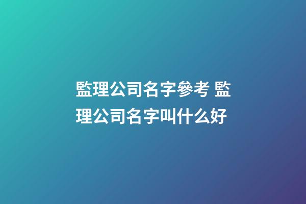 監理公司名字參考 監理公司名字叫什么好-第1張-公司起名-玄機派